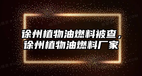 徐州植物油燃料被查，徐州植物油燃料廠家