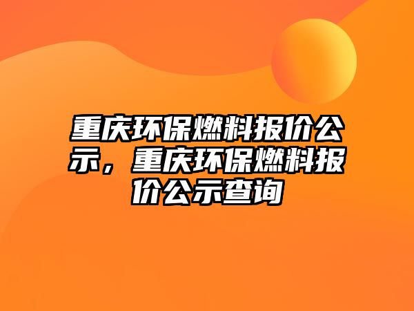 重慶環(huán)保燃料報價公示，重慶環(huán)保燃料報價公示查詢