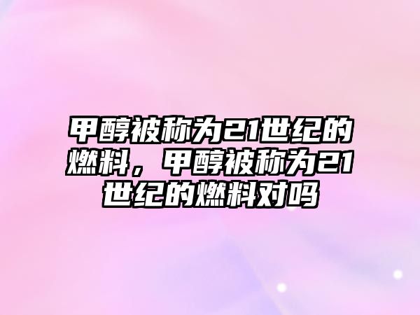 甲醇被稱為21世紀(jì)的燃料，甲醇被稱為21世紀(jì)的燃料對嗎