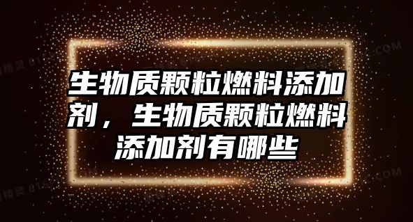 生物質(zhì)顆粒燃料添加劑，生物質(zhì)顆粒燃料添加劑有哪些