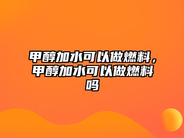 甲醇加水可以做燃料，甲醇加水可以做燃料嗎