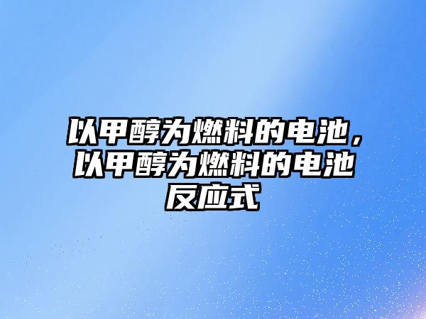 以甲醇為燃料的電池，以甲醇為燃料的電池反應(yīng)式