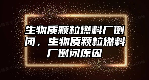 生物質(zhì)顆粒燃料廠倒閉，生物質(zhì)顆粒燃料廠倒閉原因