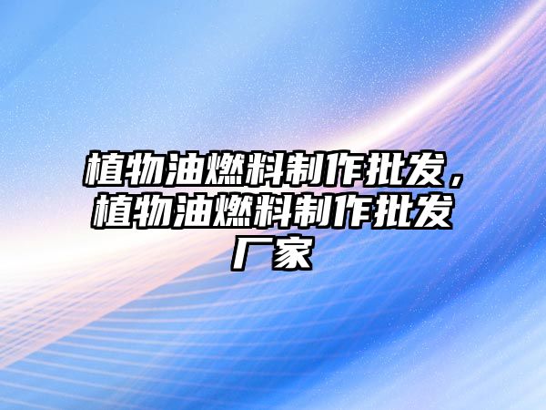 植物油燃料制作批發(fā)，植物油燃料制作批發(fā)廠家