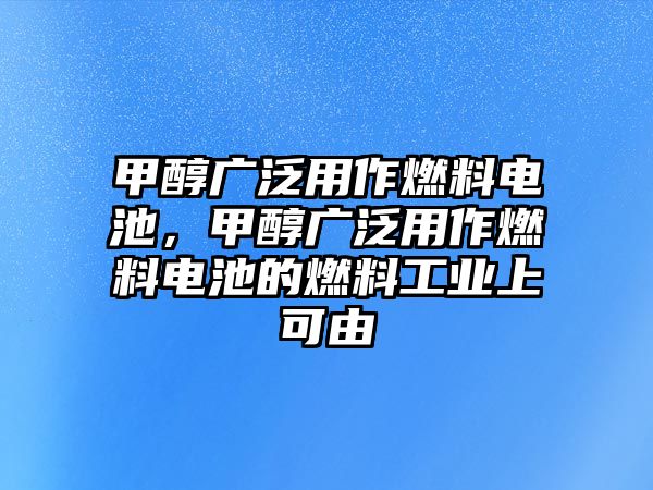 甲醇廣泛用作燃料電池，甲醇廣泛用作燃料電池的燃料工業(yè)上可由