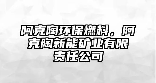 阿克陶環(huán)保燃料，阿克陶新能礦業(yè)有限責(zé)任公司