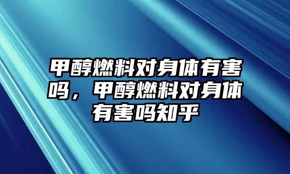 甲醇燃料對身體有害嗎，甲醇燃料對身體有害嗎知乎