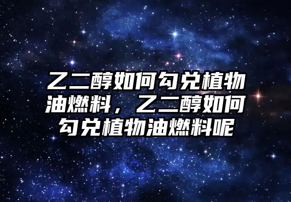 乙二醇如何勾兌植物油燃料，乙二醇如何勾兌植物油燃料呢