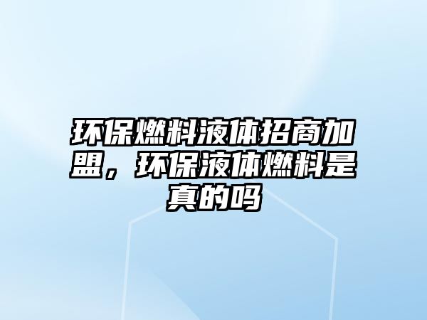 環(huán)保燃料液體招商加盟，環(huán)保液體燃料是真的嗎