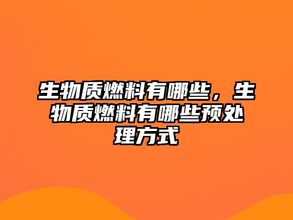 生物質燃料有哪些，生物質燃料有哪些預處理方式