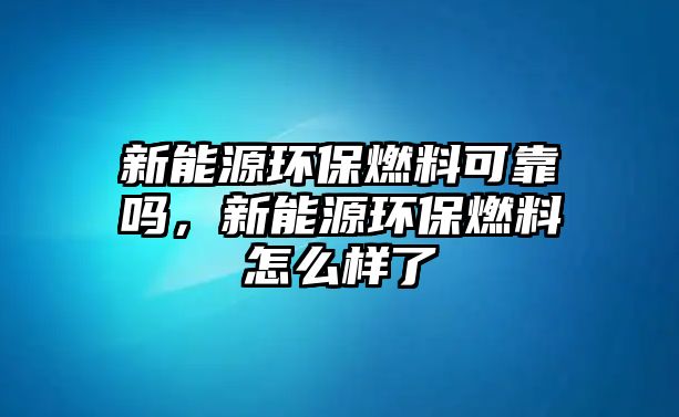 新能源環(huán)保燃料可靠嗎，新能源環(huán)保燃料怎么樣了