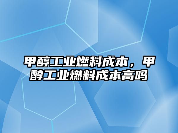 甲醇工業(yè)燃料成本，甲醇工業(yè)燃料成本高嗎