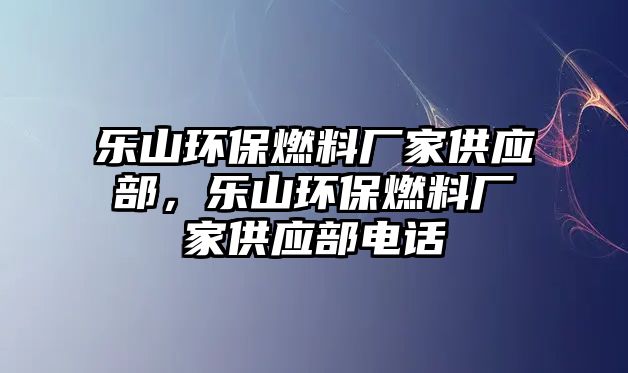 樂山環(huán)保燃料廠家供應(yīng)部，樂山環(huán)保燃料廠家供應(yīng)部電話