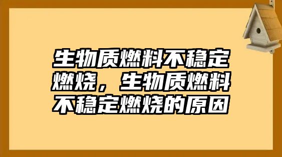 生物質(zhì)燃料不穩(wěn)定燃燒，生物質(zhì)燃料不穩(wěn)定燃燒的原因