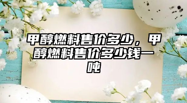 甲醇燃料售價多少，甲醇燃料售價多少錢一噸