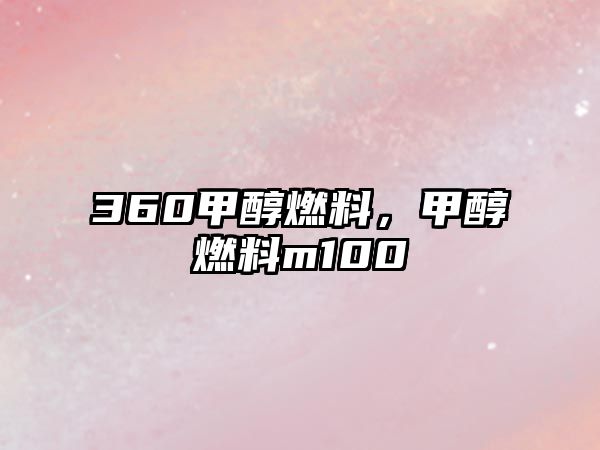 360甲醇燃料，甲醇燃料m100