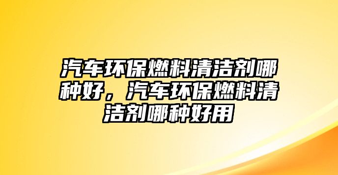 汽車環(huán)保燃料清潔劑哪種好，汽車環(huán)保燃料清潔劑哪種好用