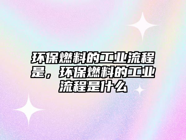 環(huán)保燃料的工業(yè)流程是，環(huán)保燃料的工業(yè)流程是什么