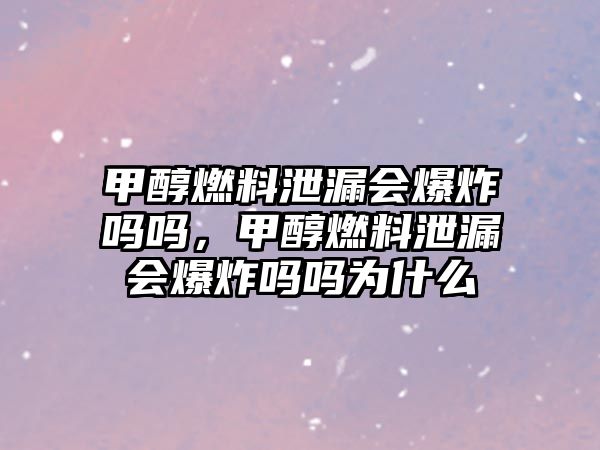 甲醇燃料泄漏會爆炸嗎嗎，甲醇燃料泄漏會爆炸嗎嗎為什么