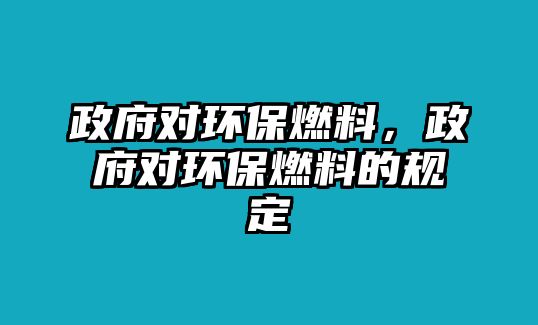 政府對環(huán)保燃料，政府對環(huán)保燃料的規(guī)定