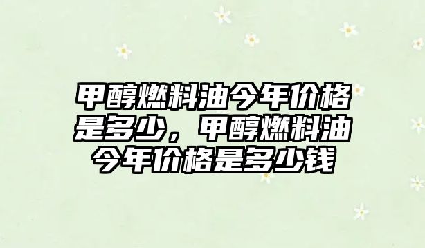 甲醇燃料油今年價格是多少，甲醇燃料油今年價格是多少錢