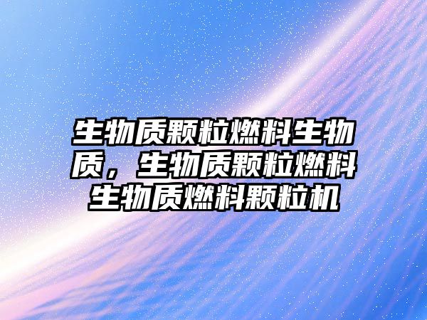 生物質顆粒燃料生物質，生物質顆粒燃料生物質燃料顆粒機