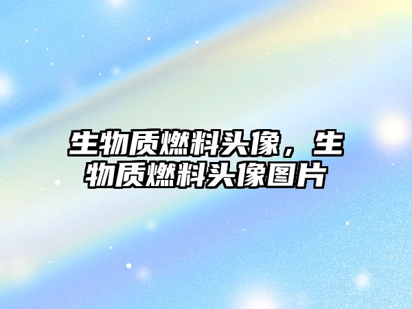 生物質(zhì)燃料頭像，生物質(zhì)燃料頭像圖片