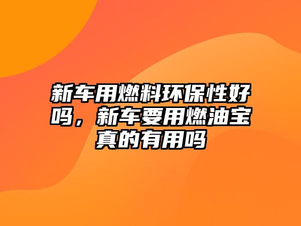 新車用燃料環(huán)保性好嗎，新車要用燃油寶真的有用嗎