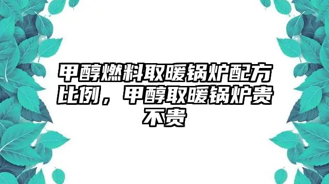 甲醇燃料取暖鍋爐配方比例，甲醇取暖鍋爐貴不貴