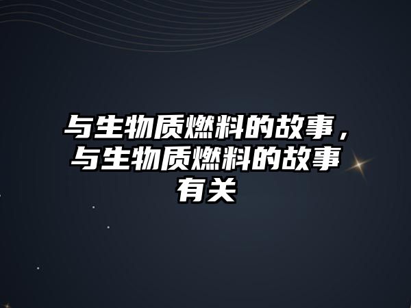 與生物質(zhì)燃料的故事，與生物質(zhì)燃料的故事有關(guān)