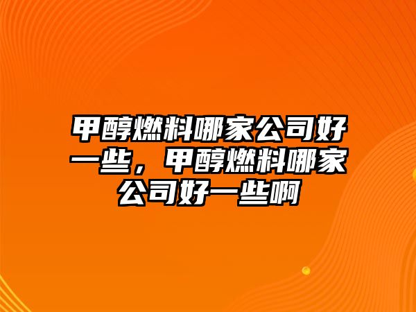 甲醇燃料哪家公司好一些，甲醇燃料哪家公司好一些啊