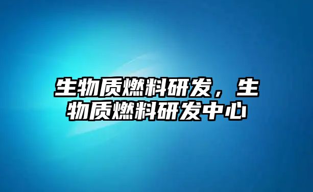 生物質(zhì)燃料研發(fā)，生物質(zhì)燃料研發(fā)中心