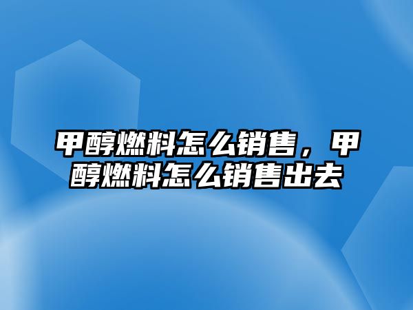 甲醇燃料怎么銷售，甲醇燃料怎么銷售出去