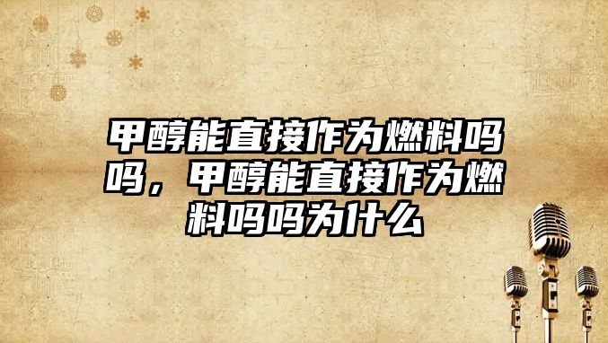 甲醇能直接作為燃料嗎嗎，甲醇能直接作為燃料嗎嗎為什么