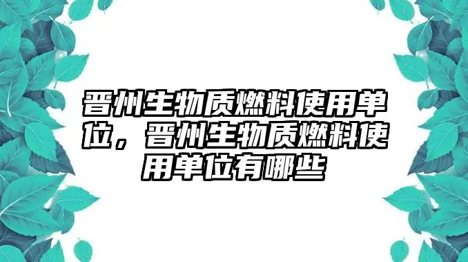 晉州生物質(zhì)燃料使用單位，晉州生物質(zhì)燃料使用單位有哪些