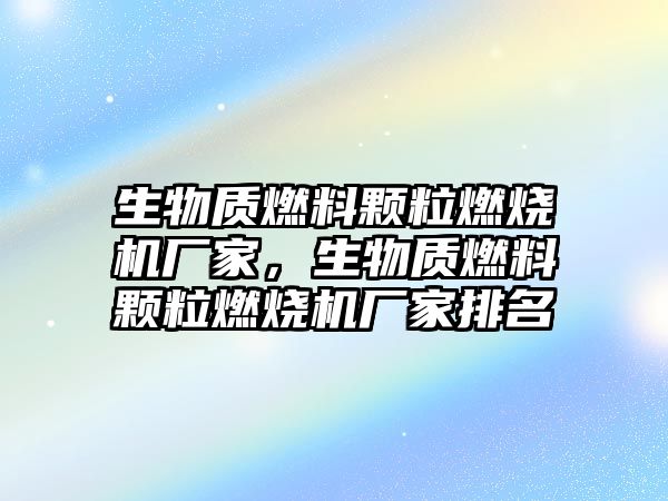 生物質燃料顆粒燃燒機廠家，生物質燃料顆粒燃燒機廠家排名