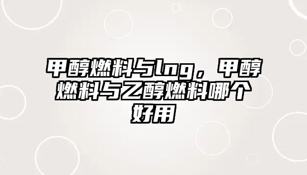 甲醇燃料與lng，甲醇燃料與乙醇燃料哪個(gè)好用