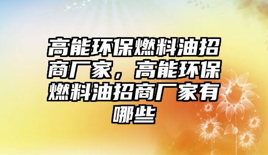 高能環(huán)保燃料油招商廠家，高能環(huán)保燃料油招商廠家有哪些