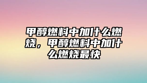 甲醇燃料中加什么燃燒，甲醇燃料中加什么燃燒最快