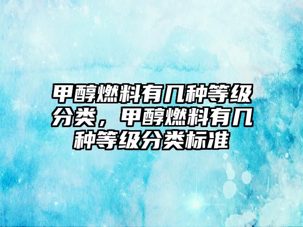 甲醇燃料有幾種等級分類，甲醇燃料有幾種等級分類標準