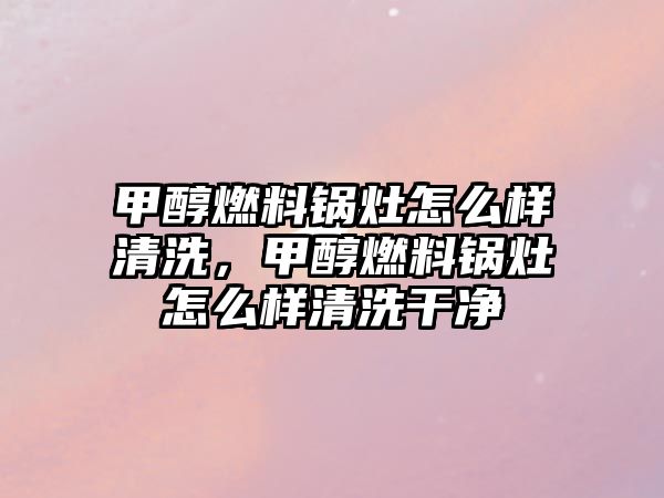 甲醇燃料鍋灶怎么樣清洗，甲醇燃料鍋灶怎么樣清洗干凈