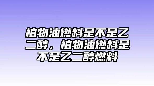 植物油燃料是不是乙二醇，植物油燃料是不是乙二醇燃料