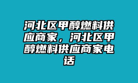 河北區(qū)甲醇燃料供應商家，河北區(qū)甲醇燃料供應商家電話