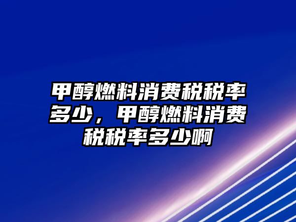 甲醇燃料消費(fèi)稅稅率多少，甲醇燃料消費(fèi)稅稅率多少啊