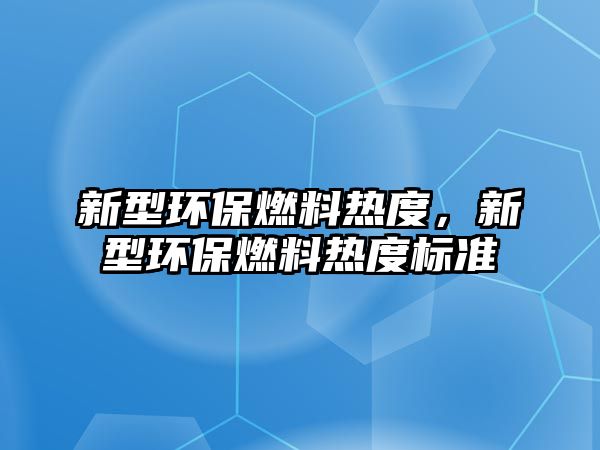 新型環(huán)保燃料熱度，新型環(huán)保燃料熱度標準