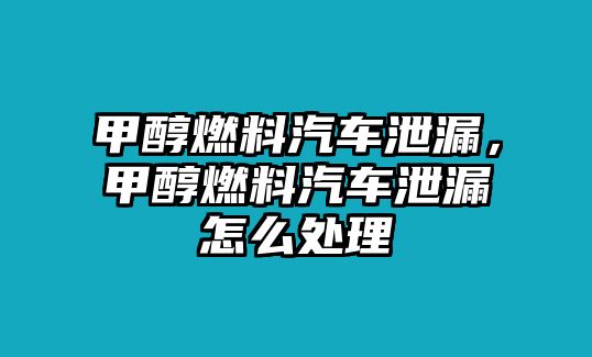 甲醇燃料汽車泄漏，甲醇燃料汽車泄漏怎么處理