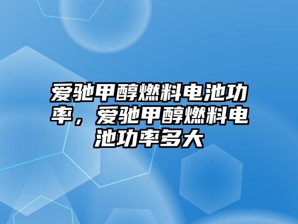 愛(ài)馳甲醇燃料電池功率，愛(ài)馳甲醇燃料電池功率多大