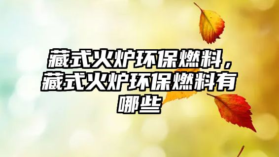 藏式火爐環(huán)保燃料，藏式火爐環(huán)保燃料有哪些