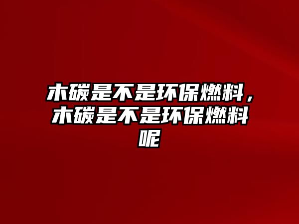 木碳是不是環(huán)保燃料，木碳是不是環(huán)保燃料呢