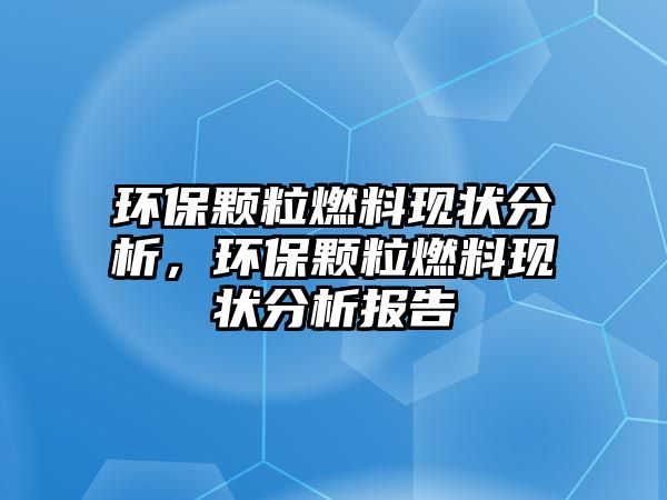 環(huán)保顆粒燃料現(xiàn)狀分析，環(huán)保顆粒燃料現(xiàn)狀分析報(bào)告